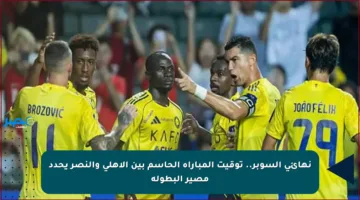 نهائي السوبر.. توقيت المباراة الحاسم بين الأهلي والنصر يحدد مصير البطولة